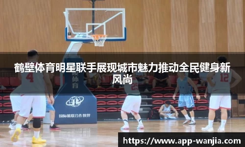 鹤壁体育明星联手展现城市魅力推动全民健身新风尚